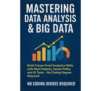 Mastering Data Analysis & Big Data: Build Future-Proof Analytics Skills with Real Projects, Career Paths, and AI Tools - No Coding Degree Required