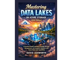 Mastering Data Lakes on Azure Storage (2026 Edition): A Practical Guide to Building Scalable Storage, Management, and Analytics Solutions with Azure Data Lake Capabilities