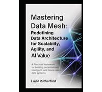 Mastering Data Mesh: Redefining Data Architecture for Scalability, Agility, and AI Value: A Practical Framework for Building Decentralized, Intelligent, and Future-Ready Data Systems