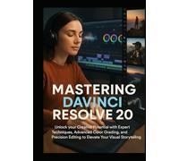 MASTERING DAVINCI RESOLVE 20: Unlocking your Creative Potential with Expert Techniques, Advanced Color Grading, and precision Editing to Elevate Your Visual Storytelling