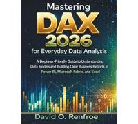 Mastering DAX 2026 for Everyday Data Analysis: A Beginner-Friendly Guide to Understanding Data Models and Building Clear Business Reports in Power BI, Microsoft Fabric, and Excel