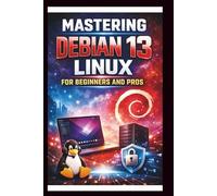 Mastering Debian 13 LINUX For Beginners and Pros: Step-by-step journey into a Robust and versatile operating system, enhanced hardware support, updated software packages, security and Reliability.