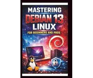 Mastering Debian 13 LINUX For Beginners and Pros: Step-by-step journey into a Robust and versatile operating system, enhanced hardware support, updated software packages, security and Reliability.