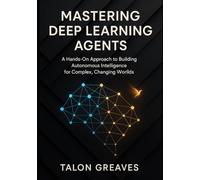 Mastering Deep Learning Agents: A Hands-On Approach to Building Autonomous Intelligence for Complex, Changing Worlds