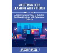 MASTERING DEEP LEARNING WITH PYTORCH: A Comprehensive Guide to Building Intelligent Systems with Python and PyTorch