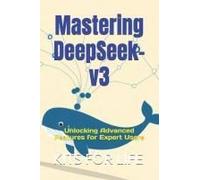 Mastering Deepseek-V3: Unlocking Advanced Features For Expert Users (Deepseek Book Series: Mastering Ai-Powered Search)