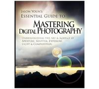 Mastering Digital Photography: Jason Youn's Essential Guide To Understanding The Art & Science Of Aperture, Shutter, Exposure, Light, & Composition