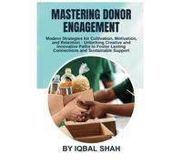 Mastering Donor Engagement: Modern Strategies For Cultivation, Motivation, And Retention: Unlocking Creative And Innovative Paths To Foster Lasting Connections And Sustainable Support