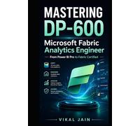 MASTERING DP-600 Microsoft Fabric Analytics Engineer: A Complete Guide to Microsoft Fabric Analytics Engineering, Data Integration, Warehousing, Semantic Models, and Certification Success