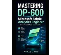 MASTERING DP-600 Microsoft Fabric Analytics Engineer: A Complete Guide to Microsoft Fabric Analytics Engineering, Data Integration, Warehousing, Semantic Models, and Certification Success