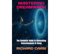 MASTERING DREAMWORK: The Complete Guide to Biohacking Consciousness in Sleep