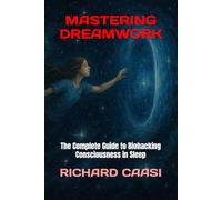 MASTERING DREAMWORK: The Complete Guide to Biohacking Consciousness in Sleep