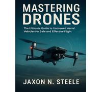 MASTERING DRONES: The Ultimate Guide to Uncrewed Aerial Vehicles for Safe and Effective Flight