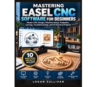 MASTERING EASEL CNC SOFTWARE FOR BEGINNERS: Master CNC Design, Machine Setup, Toolpaths, Carving, Troubleshooting, and 10 Practical Projects