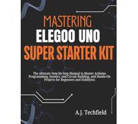 Mastering Elegoo Uno Super Starter Kit: The ultimate Step-by-Step Manual to Master Arduino Programming, Sensors, and Circuit Building, and Hands-On Projects for Beginners and Hobbyists