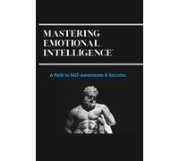 MASTERING EMOTIONAL INTELLIGENCE.: A Path To Self-Awareness & Success
