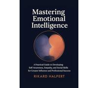 Mastering Emotional Intelligence: A Practical Guide to Developing Self-Awareness, Empathy, and Social Skills for Greater Influence and Professional Success.
