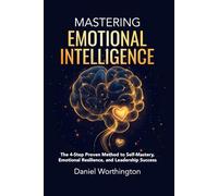 Mastering Emotional Intelligence: The 4-Step Proven Method to Self-Mastery, Emotional Resilience, and Leadership Success