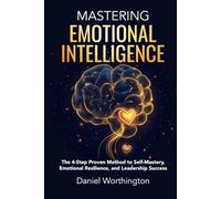 Mastering Emotional Intelligence: The 4-Step Proven Method to Self-Mastery, Emotional Resilience, and Leadership Success