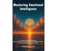 Mastering Emotional Intelligence: Your Guide to Elevate Self Awareness, Resolve Conflicts and Cultivate Personal Growth to Overcome Stress, Improve Communication and Build Confidence