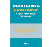 Mastering Emotions:A Guide to Emotional Intelligence and Resilience: Uncover the 7 Keys to Navigating Conflict and Building Emotional Strength