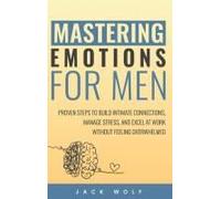 Mastering Emotions For Men: Proven Steps To Build Intimate Connections, Manage Stress, And Excel At Work Without Feeling Overwhelmed Paperback Book By Jack Wolf