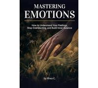 Mastering Emotions: How To Understand Your Feelings, Stop Overreacting, and Build Inner Balance