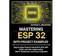 MASTERING ESP 32 WITH PROJECT EXAMPLES: Step-by-Step Projects Using Wi-Fi, BLE, ESP-NOW, and LoRa, Implementing MQTT, WebSocket, and Cloud Integration
