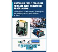 Mastering Esp32 Practical Projects With Arduino Ide Programming: From Basics To Advanced Techniques For Building Smart Devices With Arduino