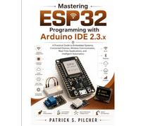 Mastering ESP32 Programming with Arduino IDE 2.3.x: A Practical Guide to Embedded Systems, Connected Devices, Wireless Communication, Real-Time Applications, and Intelligent Automation