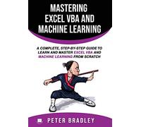 Mastering Excel VBA and Machine Learning : A Complete, Step-by-Step Guide To Learn and Master Excel VBA and Machine Learning From Scratch