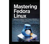Mastering Fedora Linux: Build, Secure, and Optimize Fedora 42+ Systems with Silverblue, Podman, Flatpak, and SELinux - A Practical Guide for Developers and System Administrators