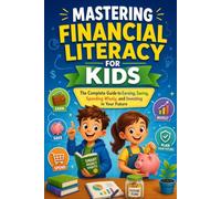 Mastering Financial Literacy for Kids: The Complete Guide to Earning, Saving, Spending Wisely, and Investing in Your Future