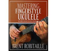 Mastering Fingerstyle Ukulele: The Complete Method for Ukulele Fingerpicking
