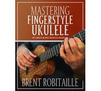 Mastering Fingerstyle Ukulele: The Complete Method For Ukulele Fingerpicking