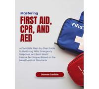 Mastering First Aid, CPR, and AED: A Complete Step-by-Step Guide to Lifesaving Skills, Emergency Response, and Real-World Rescue Techniques Based on the Latest Medical Standards