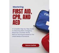 Mastering First Aid, CPR, and AED: A Complete Step-by-Step Guide to Lifesaving Skills, Emergency Response, and Real-World Rescue Techniques Based on the Latest Medical Standards