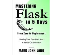 Mastering Flask in 5 Days; From Zero to Deployment: Building Your First Web App: A Hands-On Approach