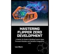 Mastering Flipper Zero Development: A Hands-On Guide to Building Custom Apps, Firmware Modules, and Hardware Integrations in C