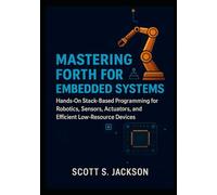 Mastering Forth for Embedded Systems: Hands-On Stack-Based Programming for Robotics, Sensors, Actuators, and Efficient Low-Resource Devices