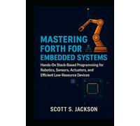 Mastering Forth for Embedded Systems: Hands-On Stack-Based Programming for Robotics, Sensors, Actuators, and Efficient Low-Resource Devices