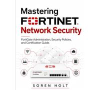 Mastering Fortinet Network Security: FortiGate Administration, Security Policies, and Certification Guide