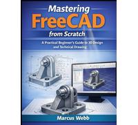 Mastering FreeCAD from Scratch: A Practical Beginner’s Guide to 3D Design and Technical Drawing
