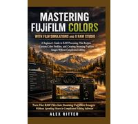 MASTERING FUJIFILM COLORS WITH FILM SIMULATIONS AND X RAW STUDIO: A Beginner’s Guide to RAW Processing, Film Recipes, Custom Color Profiles, and Creating Stunning Fujifilm Images