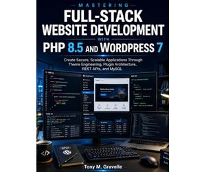 Mastering Full-Stack Website Development with PHP 8.5 and WordPress 7: Create Secure, Scalable Applications Through Theme Engineering, Plugin Architecture, REST APIs, and MySQL