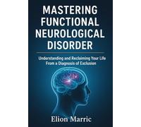 MASTERING FUNCTIONAL NEUROLOGICAL DISORDER: Understanding and Reclaiming Your Life From a Diagnosis of Exclusion.