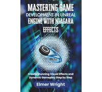 MASTERING GAME DEVELOPMENT IN UNREAL ENGINE WITH NIAGARA EFFECTS: Create Stunning Visual Effects and Dynamic Gameplay Step by Step