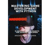 Mastering Game Development with Python:: 10 Industry-Grade Projects for Aspiring Developers