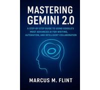 Mastering Gemini 2.0: A Step-by-Step User Guide for Beginners and Professionals to Create, Explore, and Automate Everyday Tasks Using Google’s Next-Generation AI Tools