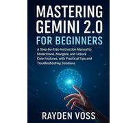 Mastering Gemini 2.0 for Beginners: A Step-by-Step Instruction Manual to Understand, Navigate, and Unlock Core Features, with Practical Tips and Troubleshooting Solutions